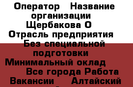 Оператор › Название организации ­ Щербакова О. › Отрасль предприятия ­ Без специальной подготовки › Минимальный оклад ­ 50 000 - Все города Работа » Вакансии   . Алтайский край,Алейск г.